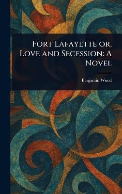 Fort Lafayette or, Love and Secession - Benjamin Wood - cover
