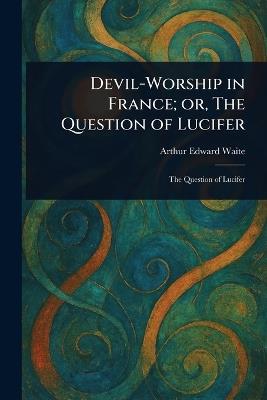 Devil-Worship in France; or, The Question of Lucifer - Arthur Edward Waite - cover