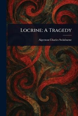 Locrine: A Tragedy - Algernon Charles Swinburne - cover