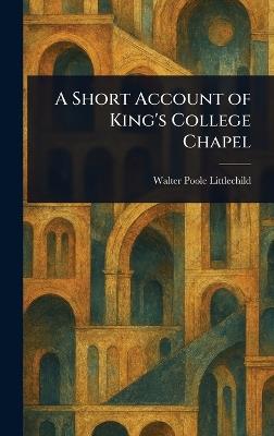 A Short Account of King's College Chapel - Walter Poole Littlechild - cover