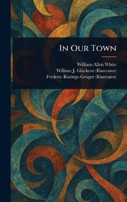 In Our Town - William Allen White,William J Glackens,Frederic Rodrigo Gruger - cover
