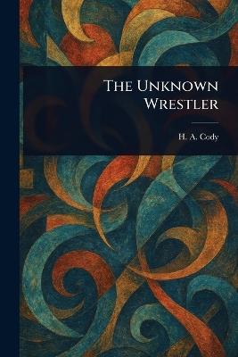 The Unknown Wrestler - H A (Hiram Alfred) Cody - cover