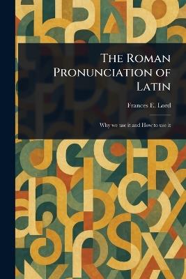 The Roman Pronunciation of Latin - Frances E (Frances Ellen) Lord - cover