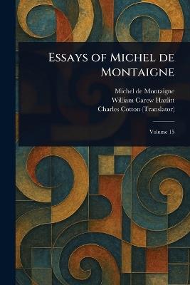 Essays of Michel De Montaigne - Michel Montaigne,William Carew Hazlitt,Charles Cotton - cover