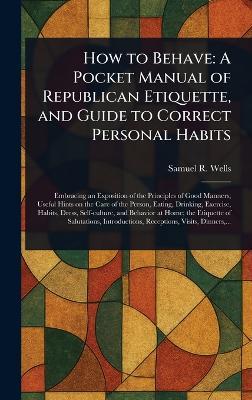 How to Behave: A Pocket Manual of Republican Etiquette, and Guide to Correct Personal Habits - Samuel R (Samuel Roberts) Wells - cover