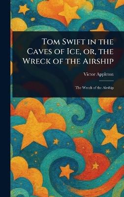 Tom Swift in the Caves of Ice, or, the Wreck of the Airship - Victor Appleton - cover