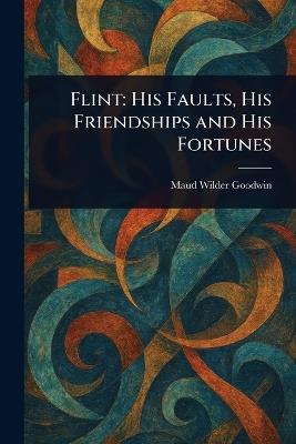 Flint: His Faults, His Friendships and His Fortunes - Maud Wilder Goodwin - cover