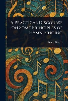 A Practical Discourse on Some Principles of Hymn-Singing - Robert Bridges - cover