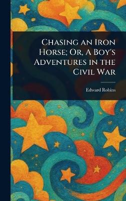 Chasing an Iron Horse; Or, A Boy's Adventures in the Civil War - Edward Robins - cover