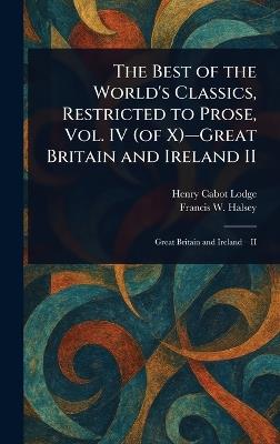 The Best of the World's Classics, Restricted to Prose, Vol. IV (of X)-Great Britain and Ireland II - Henry Cabot Lodge,Francis W (Francis Whiting) Halsey - cover
