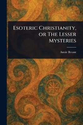 Esoteric Christianity, or The Lesser Mysteries - Annie Besant - cover