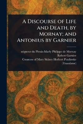 A Discourse of Life and Death, by Mornay; and Antonius by Garnier - Philippe de Seigneur Du Ples Mornay,Robert Garnier,Mary Sidney Herbert Countess Pembroke - cover