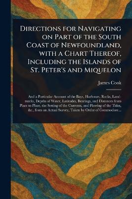 Directions for Navigating on Part of the South Coast of Newfoundland, With a Chart Thereof, Including the Islands of St. Peter's and Miquelon - Cook - cover