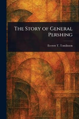 The Story of General Pershing - Everett T (Everett Titswo Tomlinson - cover