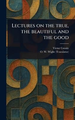 Lectures on the True, the Beautiful and the Good - Victor Cousin,O W (Orlando Williams) Wight - cover