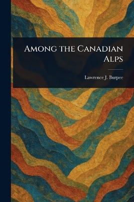 Among the Canadian Alps - Lawrence J (Lawrence Johnsto Burpee - cover