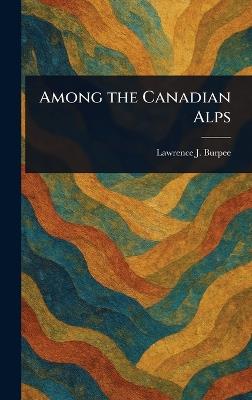 Among the Canadian Alps - Lawrence J (Lawrence Johnsto Burpee - cover
