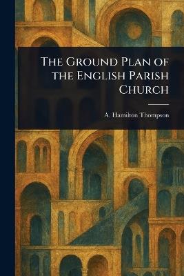 The Ground Plan of the English Parish Church - A Hamilton (Alexander Hami Thompson - cover