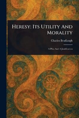 Heresy: Its Utility And Morality - Charles Bradlaugh - cover