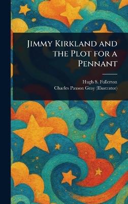 Jimmy Kirkland and the Plot for a Pennant - Hugh S (Hugh Stuart) Fullerton,Charles Paxson Gray - cover