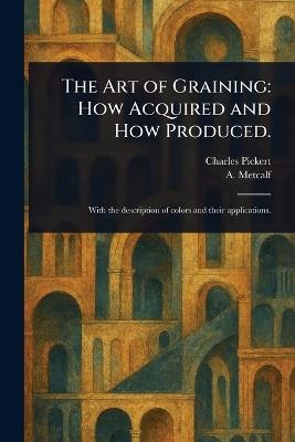 The Art of Graining: How Acquired and How Produced. - Charles Pickert,A Metcalf - cover