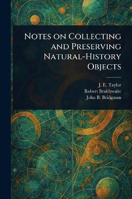 Notes on Collecting and Preserving Natural-History Objects - J E (John Ellor) Taylor,Robert Braithwaite,John B Bridgman - cover