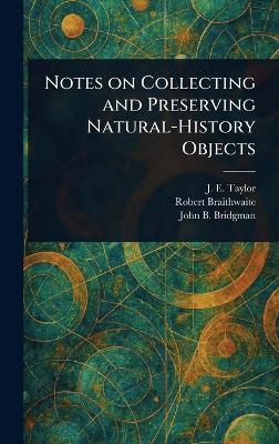 Notes on Collecting and Preserving Natural-History Objects - J E (John Ellor) Taylor,Robert Braithwaite,John B Bridgman - cover