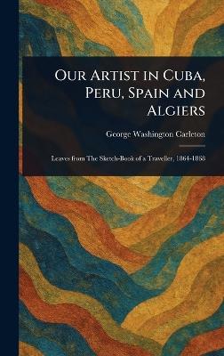 Our Artist in Cuba, Peru, Spain and Algiers - George Washington Carleton - cover