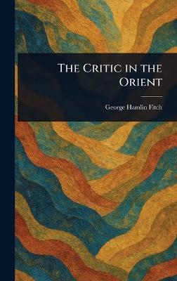 The Critic in the Orient - George Hamlin Fitch - cover