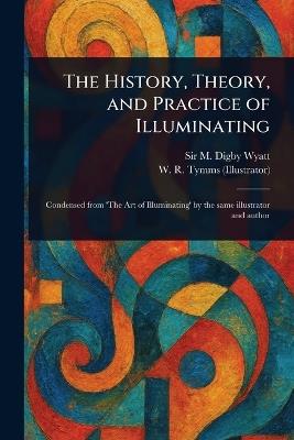 The History, Theory, and Practice of Illuminating - M Digby (Matthew Digby) Wyatt,W R (William Robert) Tymms - cover