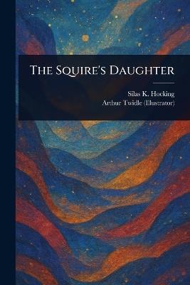 The Squire's Daughter - Silas K (Silas Kitto) Hocking,Arthur Twidle - cover