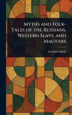 Myths and Folk-Tales of the Russians, Western Slavs, and Magyars - Jeremiah Curtin - cover