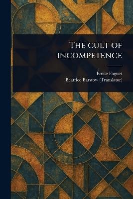 The Cult of Incompetence - Émile Faguet,Beatrice Barstow - cover
