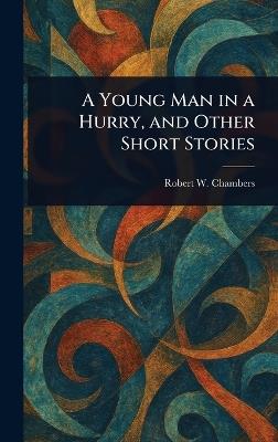 A Young Man in a Hurry, and Other Short Stories - Robert W (Robert William) Chambers - cover