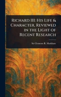 Richard III: His Life & Character, Reviewed in the Light of Recent Research - Clements R (Clements Robert) Markham - cover