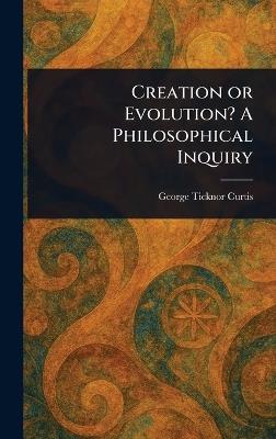 Creation or Evolution? A Philosophical Inquiry - George Ticknor Curtis - cover