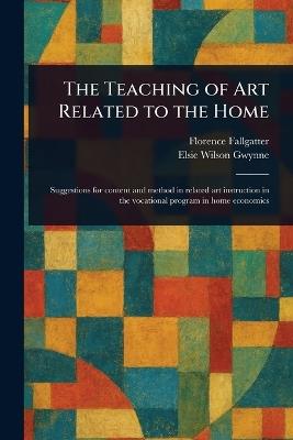 The Teaching of Art Related to the Home - Florence Fallgatter,Elsie Wilson Gwynne - cover