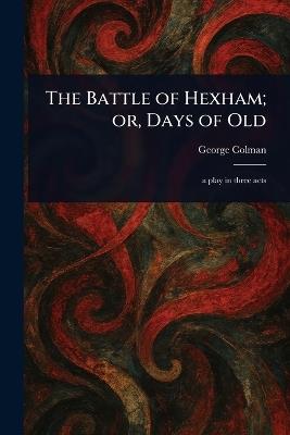 The Battle of Hexham; or, Days of Old - George Colman - cover