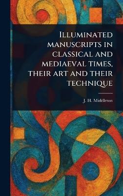 Illuminated Manuscripts in Classical and Mediaeval Times, Their Art and Their Technique - J H (John Henry) Middleton - cover