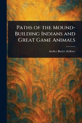 Paths of the Mound-Building Indians and Great Game Animals - Archer Butler Hulbert - cover