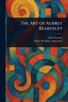 The Art of Aubrey Beardsley - Arthur Symons,Aubrey Beardsley - cover