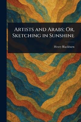 Artists and Arabs; Or, Sketching in Sunshine - Henry Blackburn - cover