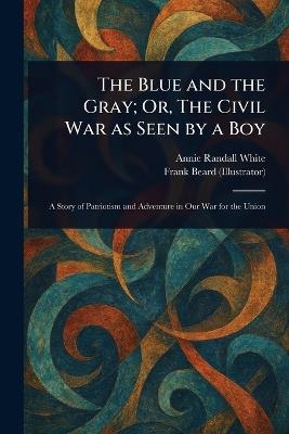 The Blue and the Gray; Or, The Civil War as Seen by a Boy - Annie Randall White,Frank Beard - cover