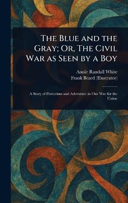 The Blue and the Gray; Or, The Civil War as Seen by a Boy - Annie Randall White,Frank Beard - cover