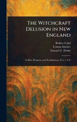The Witchcraft Delusion in New England - Robert Calef,Cotton Mather,Samuel G Drake - cover
