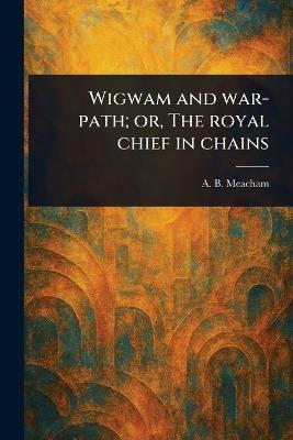 Wigwam and War-path; or, The Royal Chief in Chains - A B (Alfred Benjamin) Meacham - cover