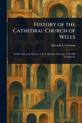 History of the Cathedral Church of Wells - Edward a (Edward Augustus) Freeman - cover