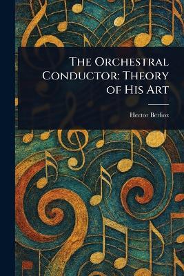 The Orchestral Conductor: Theory of His Art - Hector Berlioz - cover