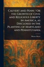 Calvert and Penn / Or the Growth of Civil and Religious Liberty in America, as Disclosed in the Planting of Maryland and Pennsylvania