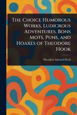 The Choice Humorous Works, Ludicrous Adventures, Bons Mots, Puns, and Hoaxes of Theodore Hook - Theodore Edward Hook - cover